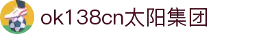ok138cn太阳集团·公平公正·值得信赖